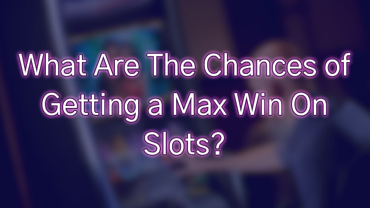 What Are The Chances of Getting a Max Win On Slots?